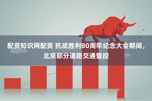 配资知识网配资 抗战胜利80周年纪念大会期间，北京部分道路交通管控