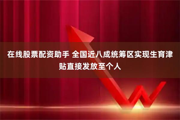 在线股票配资助手 全国近八成统筹区实现生育津贴直接发放至个人