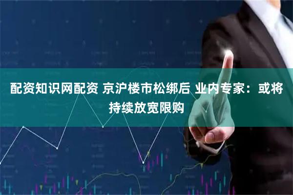配资知识网配资 京沪楼市松绑后 业内专家：或将持续放宽限购