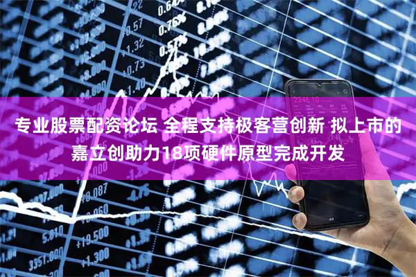 专业股票配资论坛 全程支持极客营创新 拟上市的嘉立创助力18项硬件原型完成开发