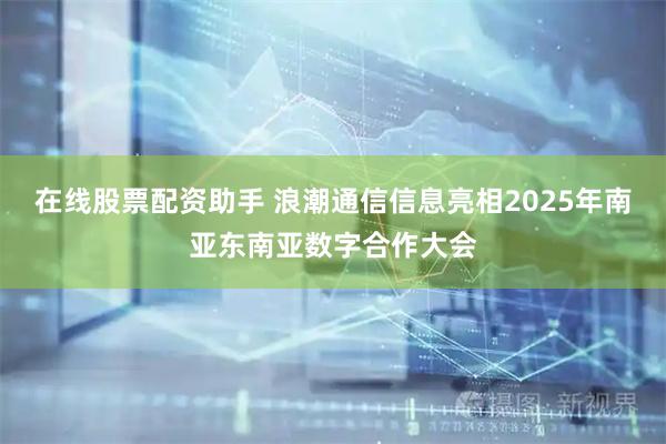 在线股票配资助手 浪潮通信信息亮相2025年南亚东南亚数字合作大会