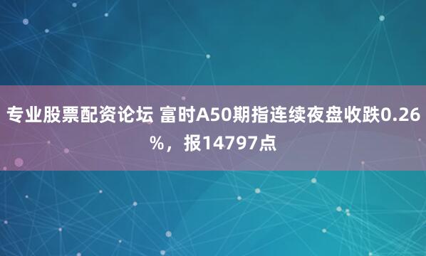专业股票配资论坛 富时A50期指连续夜盘收跌0.26%，报14797点
