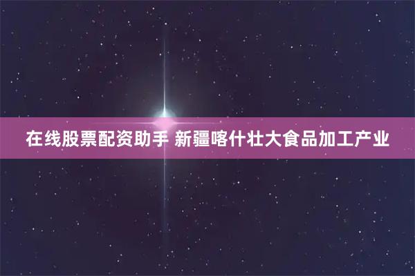 在线股票配资助手 新疆喀什壮大食品加工产业