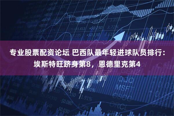 专业股票配资论坛 巴西队最年轻进球队员排行：埃斯特旺跻身第8，恩德里克第4