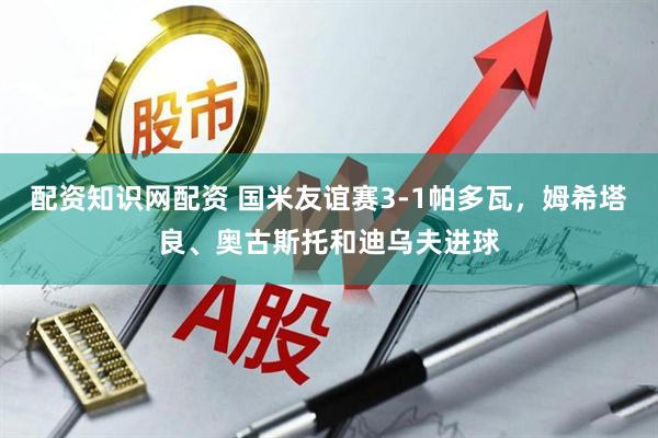 配资知识网配资 国米友谊赛3-1帕多瓦，姆希塔良、奥古斯托和迪乌夫进球