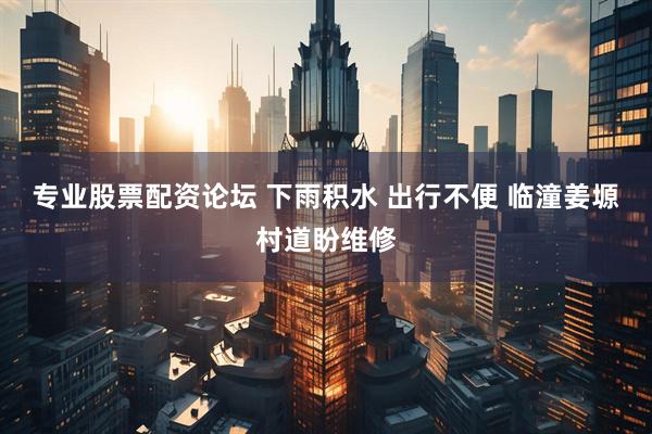 专业股票配资论坛 下雨积水 出行不便 临潼姜塬村道盼维修