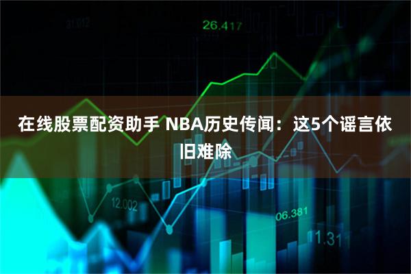在线股票配资助手 NBA历史传闻：这5个谣言依旧难除