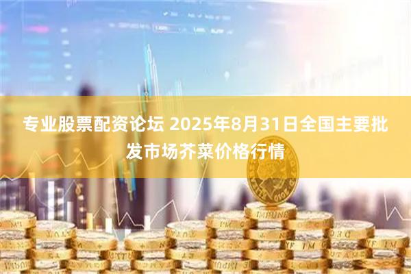 专业股票配资论坛 2025年8月31日全国主要批发市场芥菜价格行情