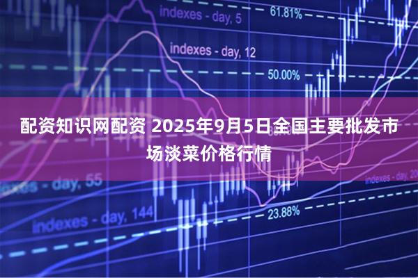 配资知识网配资 2025年9月5日全国主要批发市场淡菜价格行情