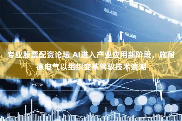专业股票配资论坛 AI进入产业应用新阶段，施耐德电气以组织变革驾驭技术浪潮