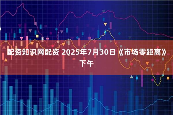 配资知识网配资 2025年7月30日《市场零距离》下午