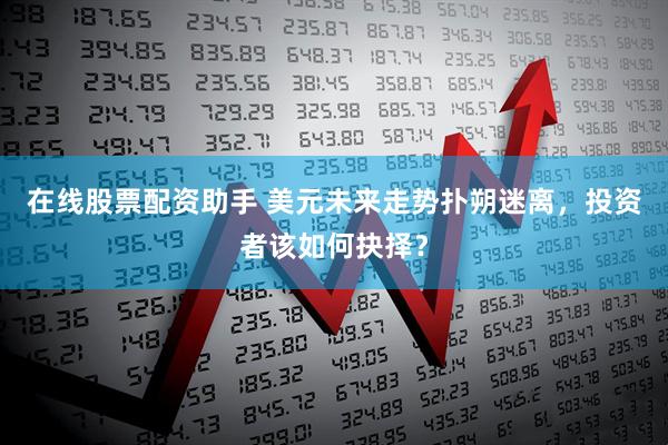 在线股票配资助手 美元未来走势扑朔迷离，投资者该如何抉择？