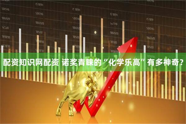 配资知识网配资 诺奖青睐的“化学乐高”有多神奇？