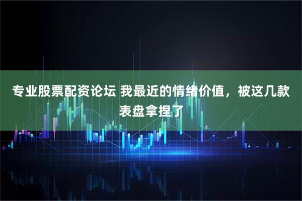 专业股票配资论坛 我最近的情绪价值，被这几款表盘拿捏了