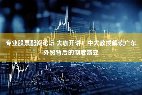 专业股票配资论坛 大咖开讲！中大教授解读广东外贸背后的制度演变