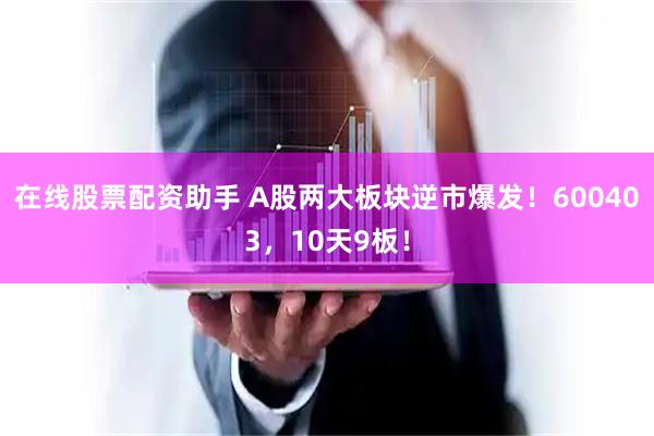 在线股票配资助手 A股两大板块逆市爆发！600403，10天9板！