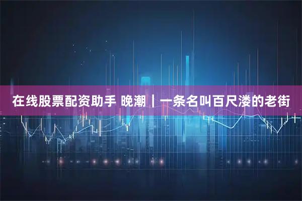 在线股票配资助手 晚潮｜一条名叫百尺溇的老街