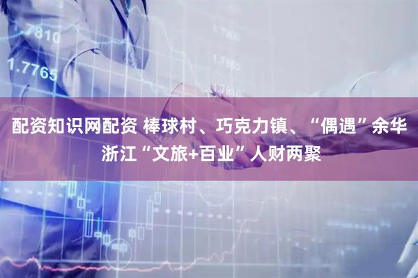 配资知识网配资 棒球村、巧克力镇、“偶遇”余华 浙江“文旅+百业”人财两聚