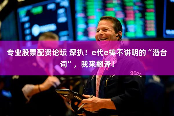 专业股票配资论坛 深扒！e代e棒不讲明的“潜台词”，我来翻译！