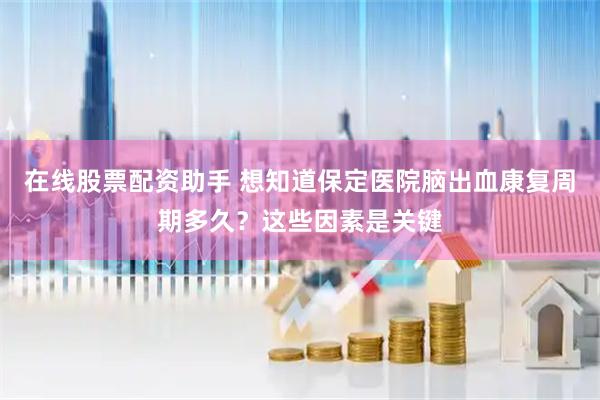 在线股票配资助手 想知道保定医院脑出血康复周期多久？这些因素是关键