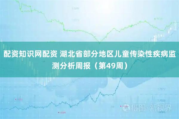 配资知识网配资 湖北省部分地区儿童传染性疾病监测分析周报（第49周）