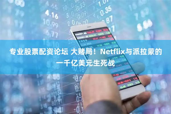 专业股票配资论坛 大赌局！Netflix与派拉蒙的一千亿美元生死战