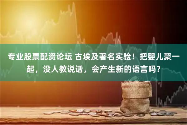 专业股票配资论坛 古埃及著名实验！把婴儿聚一起，没人教说话，会产生新的语言吗？