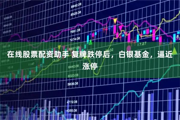 在线股票配资助手 复牌跌停后，白银基金，逼近涨停
