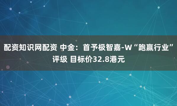 配资知识网配资 中金：首予极智嘉-W“跑赢行业”评级 目标价32.8港元