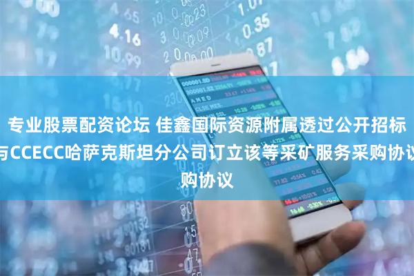 专业股票配资论坛 佳鑫国际资源附属透过公开招标与CCECC哈萨克斯坦分公司订立该等采矿服务采购协议