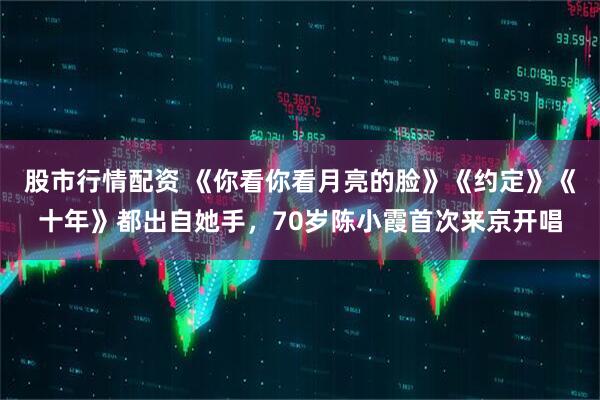 股市行情配资 《你看你看月亮的脸》《约定》《十年》都出自她手，70岁陈小霞首次来京开唱