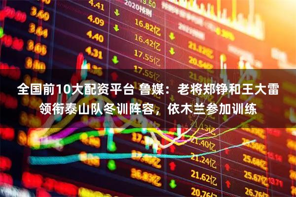 全国前10大配资平台 鲁媒：老将郑铮和王大雷领衔泰山队冬训阵容，依木兰参加训练