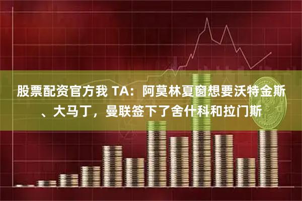 股票配资官方我 TA：阿莫林夏窗想要沃特金斯、大马丁，曼联签下了舍什科和拉门斯