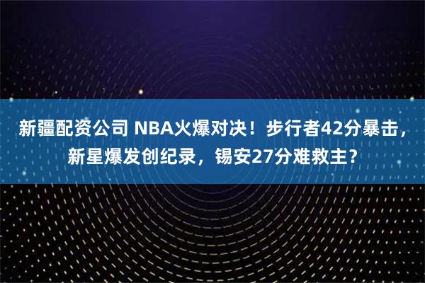 新疆配资公司 NBA火爆对决！步行者42分暴击，新星爆发创纪录，锡安27分难救主？