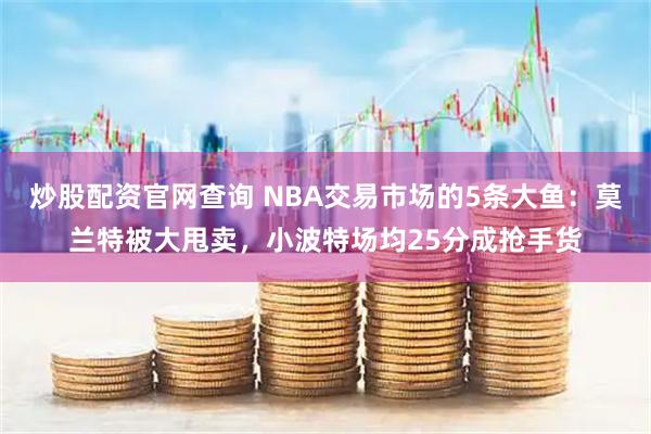 炒股配资官网查询 NBA交易市场的5条大鱼：莫兰特被大甩卖，小波特场均25分成抢手货