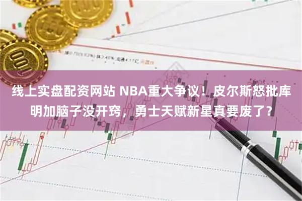 线上实盘配资网站 NBA重大争议！皮尔斯怒批库明加脑子没开窍，勇士天赋新星真要废了？