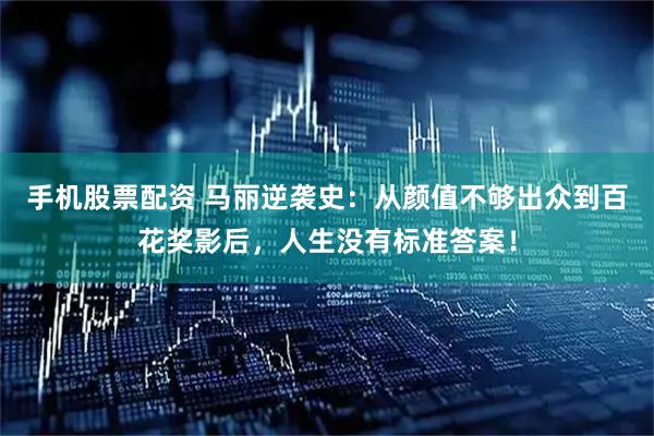 手机股票配资 马丽逆袭史：从颜值不够出众到百花奖影后，人生没有标准答案！