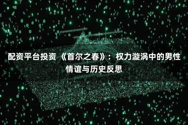 配资平台投资 《首尔之春》：权力漩涡中的男性情谊与历史反思