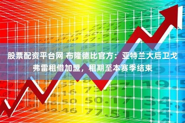股票配资平台网 布隆德比官方：亚特兰大后卫戈弗雷租借加盟，租期至本赛季结束