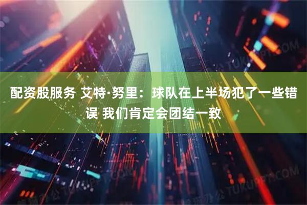 配资股服务 艾特·努里：球队在上半场犯了一些错误 我们肯定会团结一致
