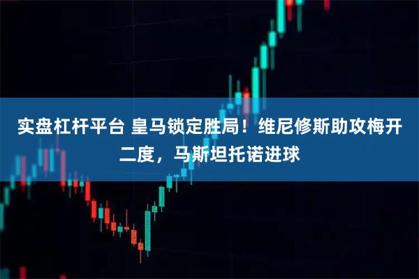 实盘杠杆平台 皇马锁定胜局！维尼修斯助攻梅开二度，马斯坦托诺进球