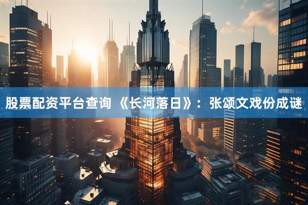 股票配资平台查询 《长河落日》：张颂文戏份成谜