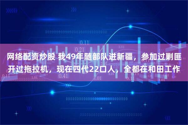 网络配资炒股 我49年随部队进新疆，参加过剿匪开过拖拉机，现在四代22口人，全都在和田工作
