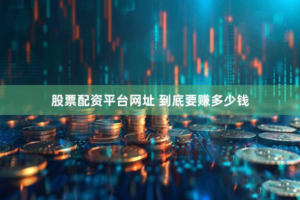 股票配资平台网址 到底要赚多少钱