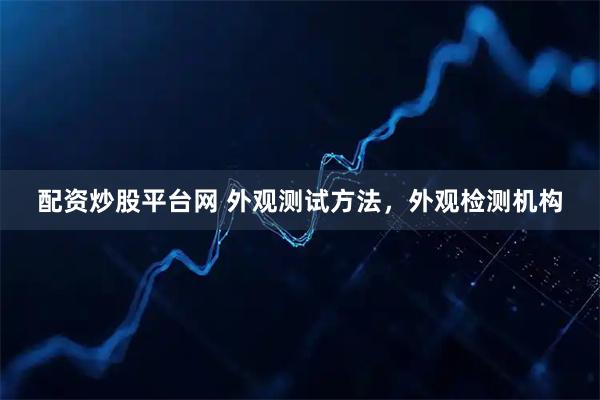 配资炒股平台网 外观测试方法，外观检测机构