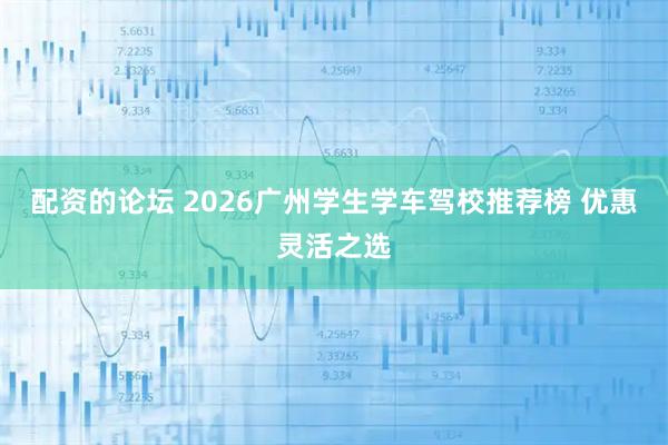 配资的论坛 2026广州学生学车驾校推荐榜 优惠灵活之选