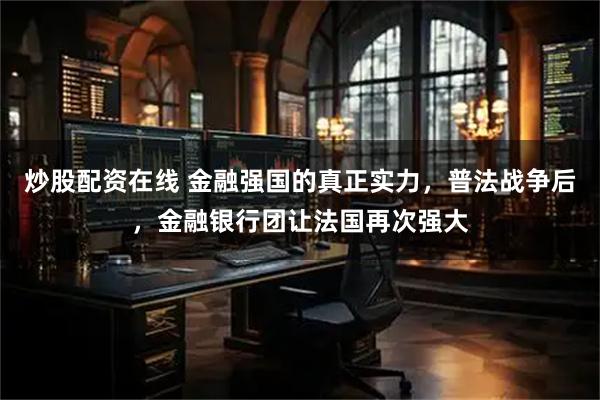 炒股配资在线 金融强国的真正实力，普法战争后，金融银行团让法国再次强大