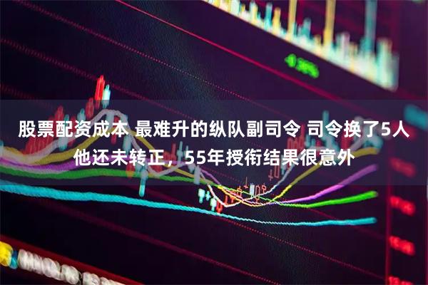 股票配资成本 最难升的纵队副司令 司令换了5人他还未转正，55年授衔结果很意外