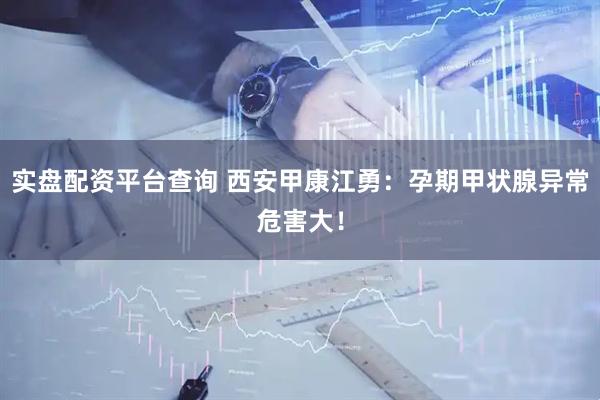 实盘配资平台查询 西安甲康江勇：孕期甲状腺异常危害大！