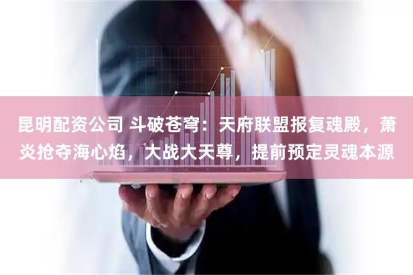 昆明配资公司 斗破苍穹：天府联盟报复魂殿，萧炎抢夺海心焰，大战大天尊，提前预定灵魂本源